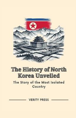 The History of North Korea Unveiled: The Story of the Most Isolated Country - Verity Press - cover