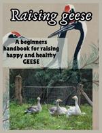 Raising Geese: A beginners handbook for raising happy and healthy GEESE