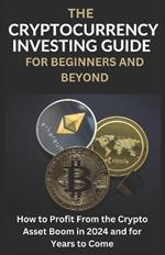 The Cryptocurrency Investing Guide For Beginners And Beyond: How To Profit From The Crypto Asset Boom In 2024 and for Years to Come