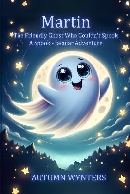 Martin The Friendly Ghost Who Couldn't Spook: A Spook - tacular Adventure - Autumn Wynters - cover