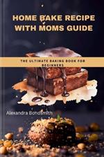 Home bake recipe with Moms guide: The ultimate baking book for beginners