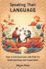 Speaking Their Language: How to Communicate with Kids for Understanding and Cooperation, A Simple Guide For Adult and Parents