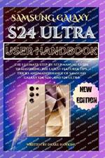 Samsung Galaxy S24 Ultra User Handbook: The Ultimate Step-By-Step Manual Guide to Mastering the Latest Features, Tips, Tricks and Maintenance of Samsung Galaxy S24, S24+, and S24 Ultra