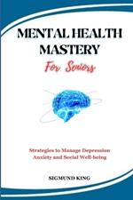 MENTAL HEALTH MASTERY For Seniors: Strategies to Manage Depression Anxiety and Social Well-being