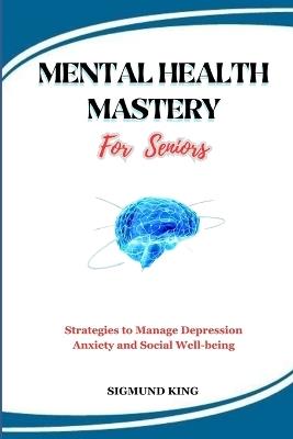 MENTAL HEALTH MASTERY For Seniors: Strategies to Manage Depression Anxiety and Social Well-being - Sigmund King - cover