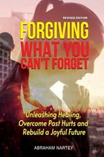 Forgiving What You Can't Forget: Unleashing Healing, Overcome Past Hurts and Rebuild a Joyful Future