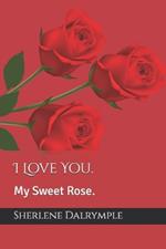 I Love You.: My Sweet Rose.