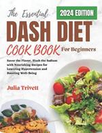 The Essential DASH Diet Cookbook for Beginners 2024: Savor the Flavor, Slash the Sodium with Nourishing Recipes for Lowering Hypertension and Boosting Well-Being