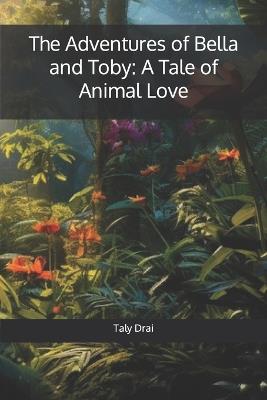 The Adventures of Bella and Toby: A Tale of Animal Love - Taly Drai - cover