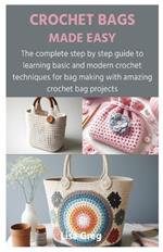 Crochet Bags Made Easy: The complete step by step guide to learning basic and modern crochet techniques for bag making with amazing crochet bag projects