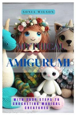 Mythical Amigurumi: With Easy Steps to Crocheting Magical Creatures - Sonia Wilson - cover