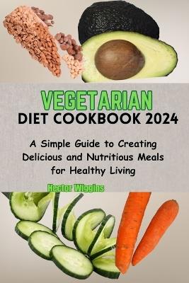 Vegetarian Diet Cookbook 2024: A Simple Guide to Creating Delicious and Nutritious Meals for Healthy Living - Hector Wiggins - cover