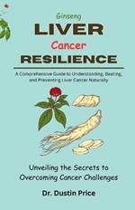 Ginseng: LIVER RESILIENCE: Unveiling the Secrets to Overcoming Cancer Challenges (A Comprehensive Guide to Understanding, Beating, and Preventing Liver Cancer Naturally.)