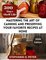 Mastering The Art of Canning and Preserving Your Favorite Recipes at Home: A Complete Guide to Home Canning Tools and Techniques