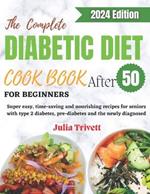 The Complete Diabetic Diet Cookbook for Beginners After 50: Super easy, time-saving and nourishing recipes for seniors with type 2 diabetes and the newly diagnosed.