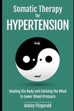 SOMATIC THERAPY FOR HYPERTENSION. Healing the Body and Calming the Mind to Lower Blood Pressure: Somatic Practices for Cardiovascular Health.