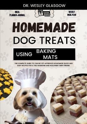 Homemade Dog Treats Using Baking Mats: The Complete Guide to Canine Vet-Approved Homemade Quick and Easy Recipes for a Tail Wagging and Healthier Furry Friend. - Dr Wesley Glasgow - cover