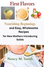 First Flavors: Nourishing Beginnings and Easy, Wholesome Recipes for New Mothers Introducing Solids