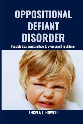 Oppositional Defiant Disorder: Possible treatment and how to overcome it in children - Angela J Howell - cover