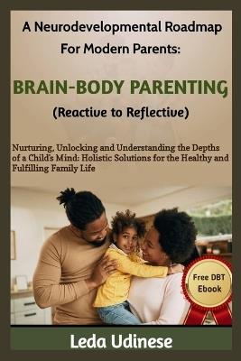 A Neurodevelopmental Roadmap for Modern Parents: BRAIN-BODY PARENTING (REACTIVE TO REFLECTIVE): Nurturing, unlocking and understanding the depths of a child's mind - Leda Udinese - cover