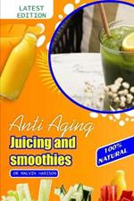 Anti Aging Juicing and Smoothies: Healthy and Delicious fruit juice to promote longevity and make you look younger