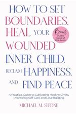 How to Set Boundaries, Heal Your Wounded Inner Child, Reclaim Happiness, and Find Peace: A Practical Guide to Cultivate Healthy Limits, Foster Happier Relationships and Prioritize Self-Care with Love