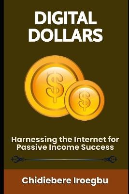 Digital Dollars: Harnessing the Internet for Passive Income Success - Chidiebere Iroegbu - cover