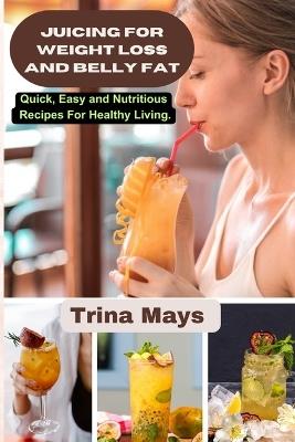 Juicing for Weight Loss and Belly Fat: Quick, Easy and Nutritious Recipes For Healthy Living. - Trina Mays - cover