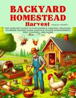 Backyard Homestead Harvest: The Simplest Guide to Sustainable Farming, Seasonal Planner, Raising Farm Animals, Water Management, Pest Control, and More