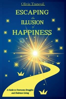 Escaping the Illusion of Happiness: A Guide to Overcome Struggles and Embrace Living - Olivia Tranquil - cover