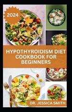 Hypothyroidism Diet Cookbook for Beginners: A Comprehensive Beginner's Guide to Managing Hypothyroidism with Delicious Recipes and Essential Dietary Tips