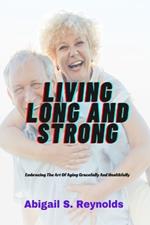 Living Long And Strong: Embracing The Art Of Aging Gracefully And Healthfully