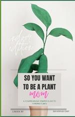 So You Want To Be a Plant Mom: A Comprehensive Starter Guide to Thriving Plants