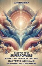 Discover Your Superpowers: Activate the Intuition That Will Lead You to Success and Fulfillment of Your Dreams: A Practical and Spiritual Journey to Unlock the Dormant Power of Intuition Within You