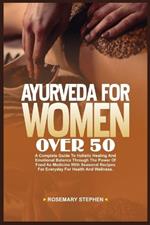 Ayurveda for Women Over 50: A Complete Guide to Holistic Healing and Emotional Balance Through The Power of Food as Medicine With Seasonal Recipes for Everyday for Health and Wellness.