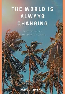 The World is Always Changing: A Collection of Contemporary Poems - James Frederic Froeyen - cover