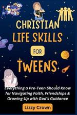 Christian Life Skills for Tweens: Everything a Pre-Teen Should Know for Navigating Faith, Friendships & Growing Up with God's Guidance