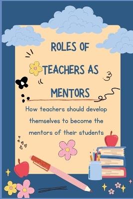 Roles of Teachers as Mentors: How teachers should develop themselves to become the mentors of their students. - Janny Maya - cover