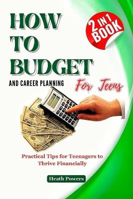 HOW TO BUDGET AND CAREER PLANING For Teens: Practical Tips for Teenagers to Thrive Financially - Heath Powers - cover