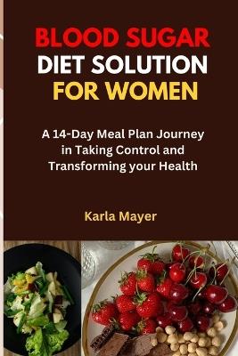 Blood Sugar Diet Solution for Women: A 14-Day Meal Plan Journey in Taking Control and Transforming your Health - Karla Mayer - cover