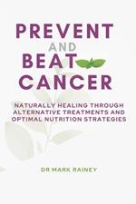 Prevent and Beat Cancer: Naturally Healing Through Alternative Treatments and Optimal Nutrition Strategies
