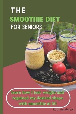 The Smoothie Diet For Seniors: learn how I lost weight and got my desired shape with a smoothie at 50 " ! - Ruth C Henderson - cover