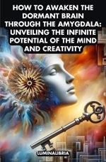 How to Awaken the Dormant Brain Through the Amygdala: Unveiling the Infinite Potential of the Mind and Creativity
