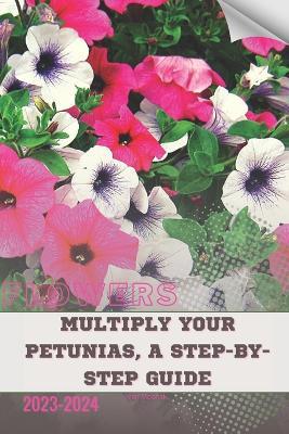 Multiply Your Petunias, A Step-by-Step Guide: Become flowers expert - Ivan Moshak - cover