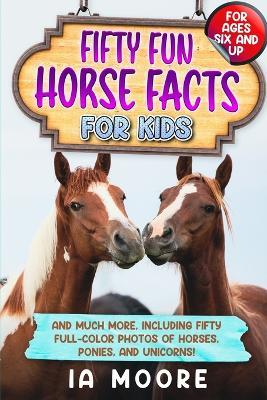 Fifty Fun Horse Facts for Kids: And Much More, Including Fifty Full-Color Photos of Horses, Ponies, and Unicorns! - Ia Moore - cover