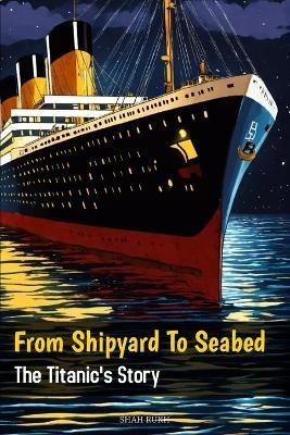 From Shipyard to Seabed: The Titanic's Story - Shah Rukh - cover