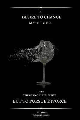 A desire to change my story: When there's no alternative but to pursue divorce - Batholon Worthington - cover