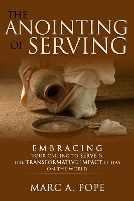 The Anointing of Serving: Embracing Your Calling to Serve & the Transformative Impact it has on the World - Marc A Pope - cover