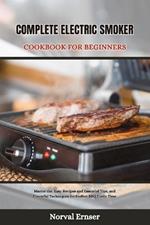 Complete Electric Smoker Cookbook for Beginners: Master the Easy Recipes and Essential Tips, and Flavorful Techniques for Perfect BBQ Every Time