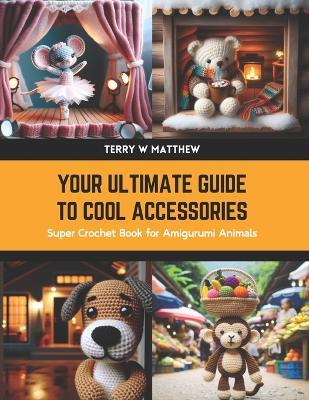 Your Ultimate Guide to Cool Accessories: Super Crochet Book for Amigurumi Animals - Terry W Matthew - cover